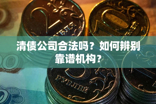 济南清债公司合法吗？如何辨别靠谱机构？