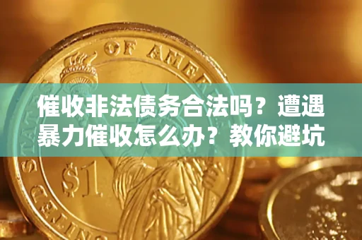济南催收非法债务合法吗？遭遇暴力催收怎么办？教你避坑指南！
