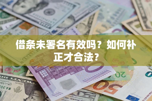 济南借条未署名有效吗？如何补正才合法？