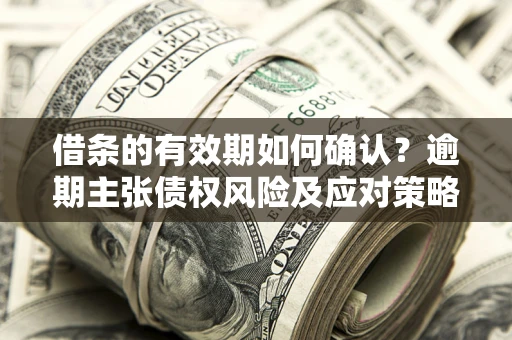 济南借条的有效期如何确认？逾期主张债权风险及应对策略？