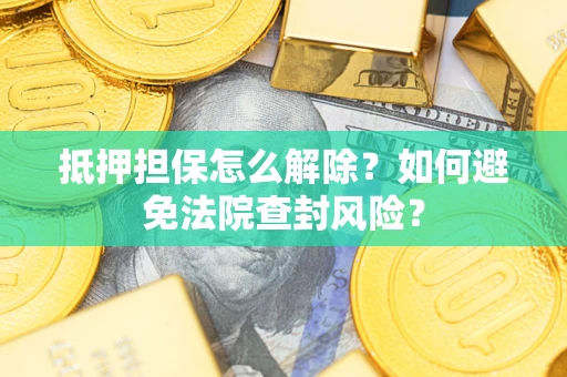济南抵押担保怎么解除？如何避免法院查封风险？