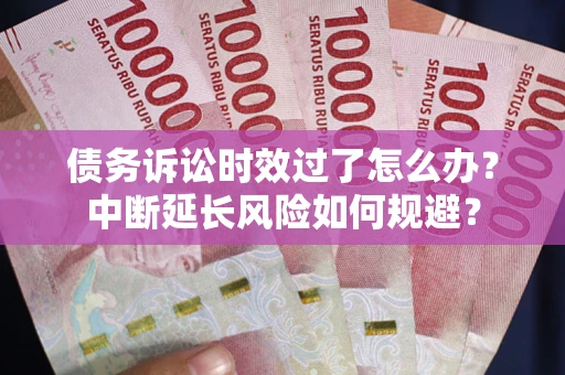 济南债务诉讼时效过了怎么办？中断延长风险如何规避？