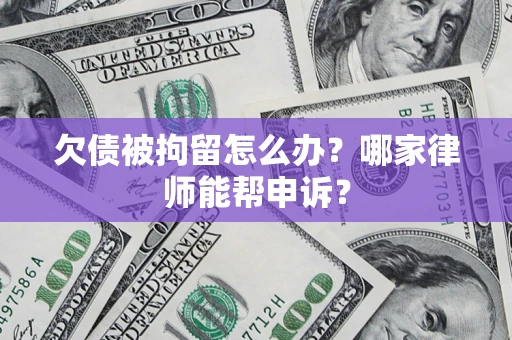 济南欠债被拘留怎么办？哪家律师能帮申诉？